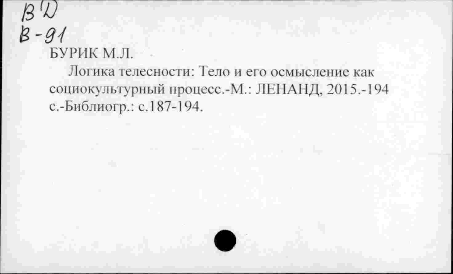 ﻿БУРИК М.Л.
Логика телесности: Тело и его осмысление как социокультурный процесс.-М.: ЛЕНАНД, 2015.-194 с.-Библиогр.: с. 187-194.